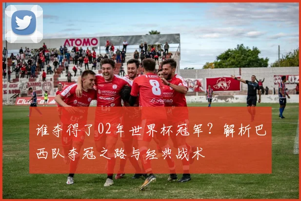谁夺得了02年世界杯冠军？解析巴西队夺冠之路与经典战术