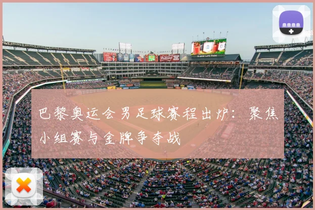 巴黎奥运会男足球赛程出炉：聚焦小组赛与金牌争夺战