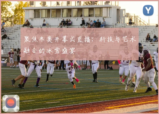 聚焦冬奥开幕式直播：科技与艺术融合的冰雪盛宴