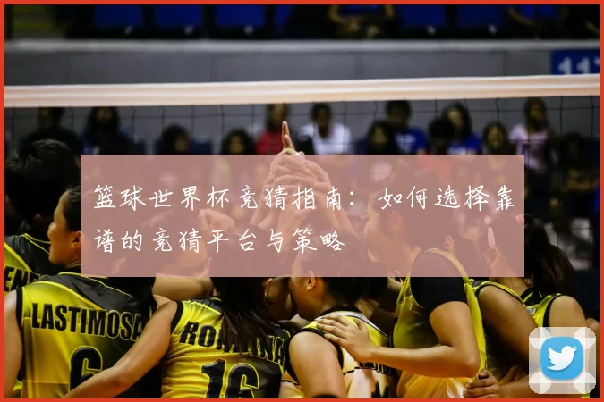 篮球世界杯竞猜指南：如何选择靠谱的竞猜平台与策略
