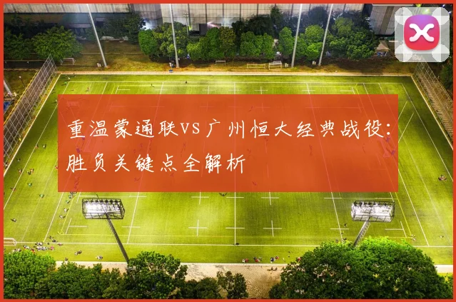 重温蒙通联vs广州恒大经典战役：胜负关键点全解析