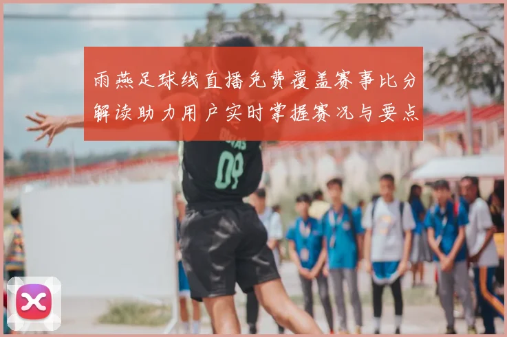 雨燕足球线直播免费覆盖赛事比分解读助力用户实时掌握赛况与要点