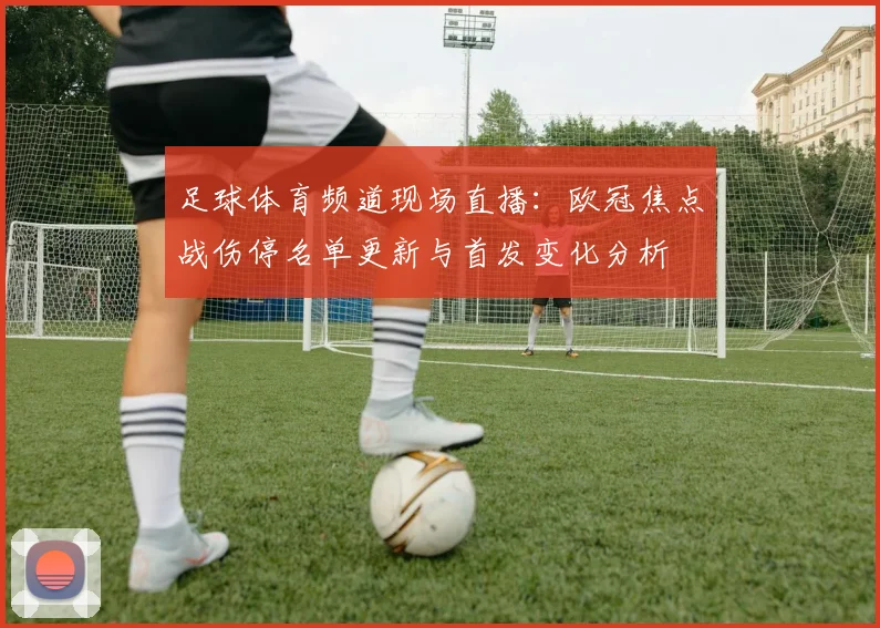 足球体育频道现场直播：欧冠焦点战伤停名单更新与首发变化分析