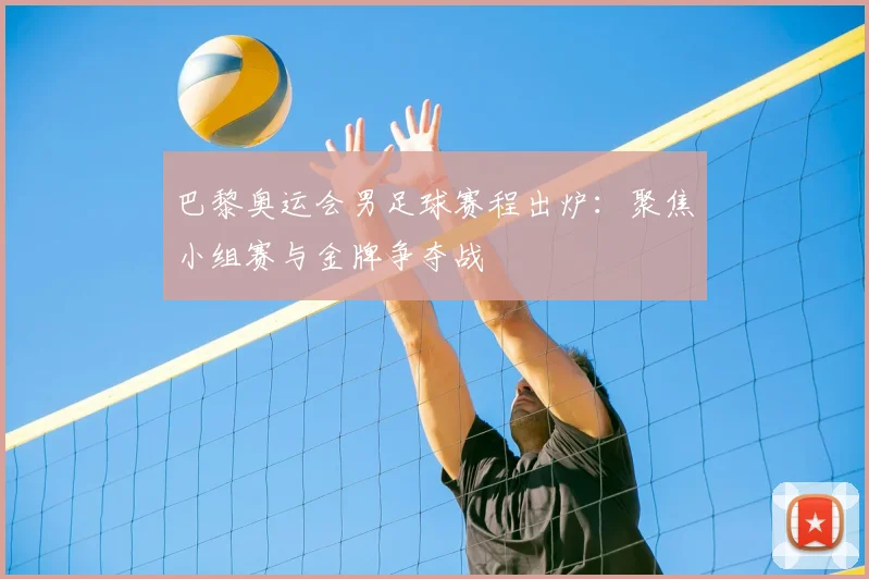 巴黎奥运会男足球赛程出炉：聚焦小组赛与金牌争夺战