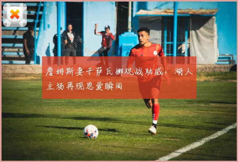 詹姆斯妻子萨瓦娜观战助威，湖人主场再现恩爱瞬间