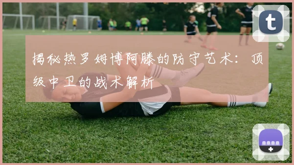 揭秘热罗姆博阿滕的防守艺术：顶级中卫的战术解析