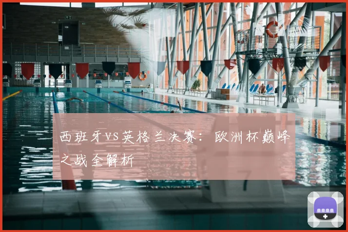 西班牙vs英格兰决赛：欧洲杯巅峰之战全解析