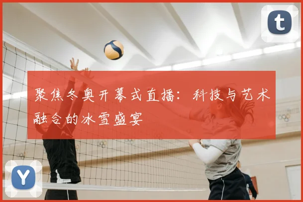 聚焦冬奥开幕式直播：科技与艺术融合的冰雪盛宴