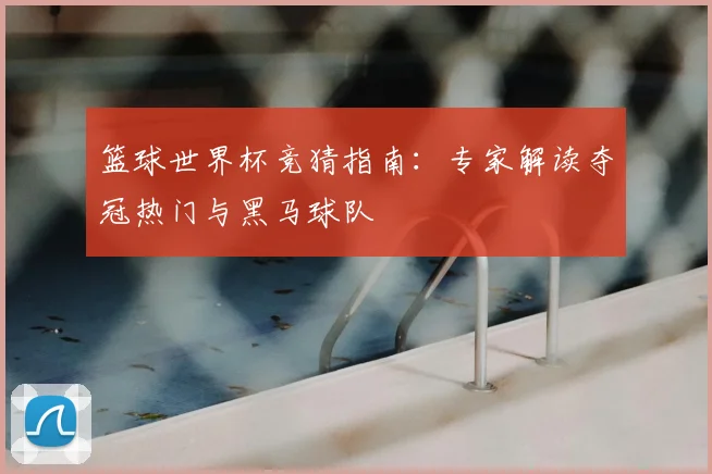 篮球世界杯竞猜指南：专家解读夺冠热门与黑马球队