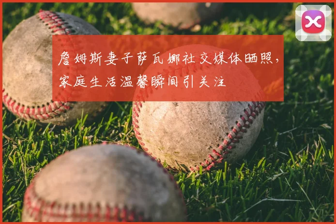 詹姆斯妻子萨瓦娜社交媒体晒照，家庭生活温馨瞬间引关注