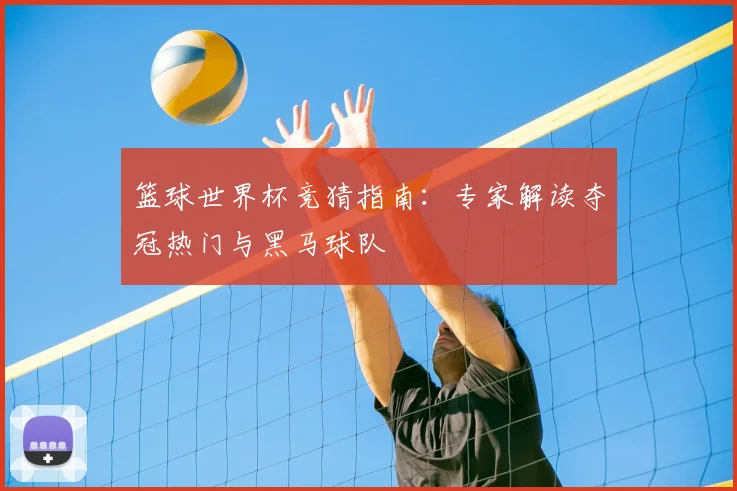 篮球世界杯竞猜指南：专家解读夺冠热门与黑马球队