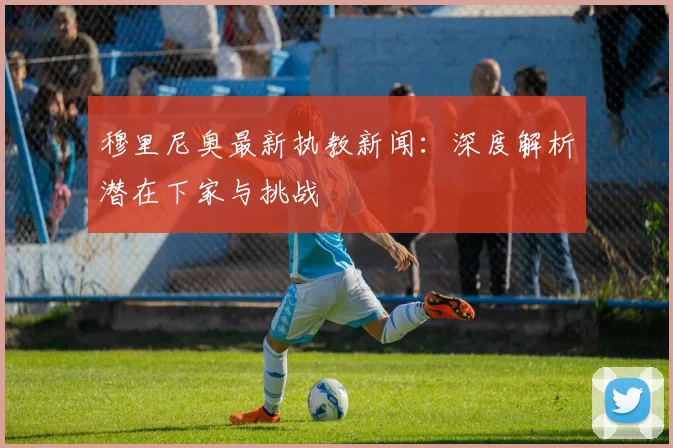 穆里尼奥最新执教新闻：深度解析潜在下家与挑战