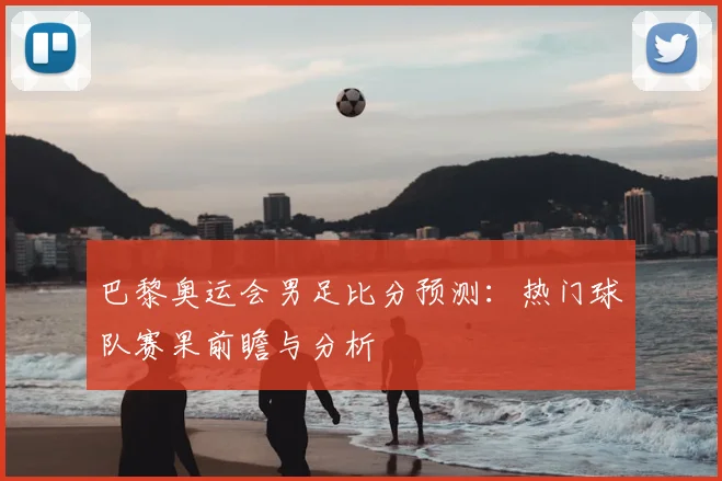 巴黎奥运会男足比分预测：热门球队赛果前瞻与分析