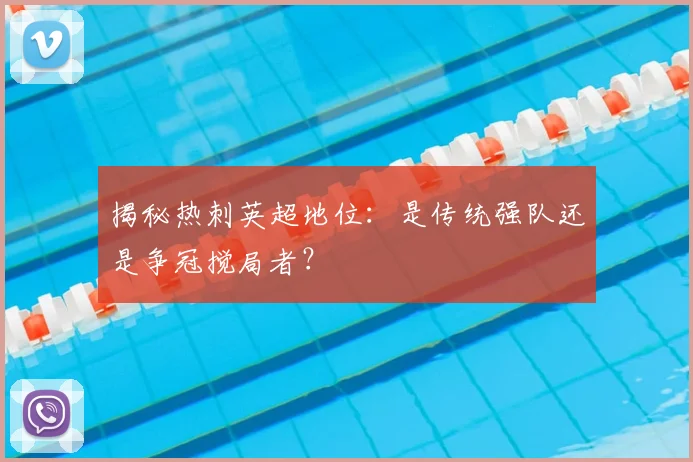 揭秘热刺英超地位：是传统强队还是争冠搅局者？