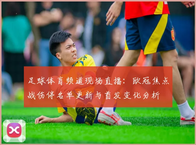 足球体育频道现场直播：欧冠焦点战伤停名单更新与首发变化分析