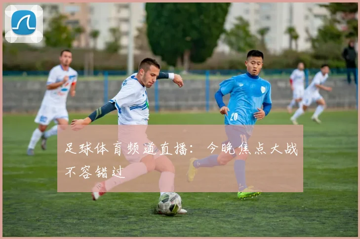 足球体育频道直播：今晚焦点大战不容错过