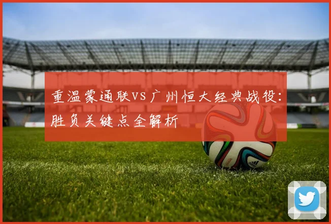 重温蒙通联vs广州恒大经典战役：胜负关键点全解析