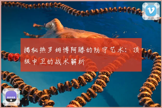 揭秘热罗姆博阿滕的防守艺术：顶级中卫的战术解析