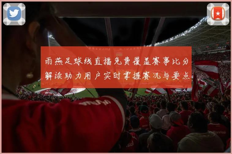 雨燕足球线直播免费覆盖赛事比分解读助力用户实时掌握赛况与要点