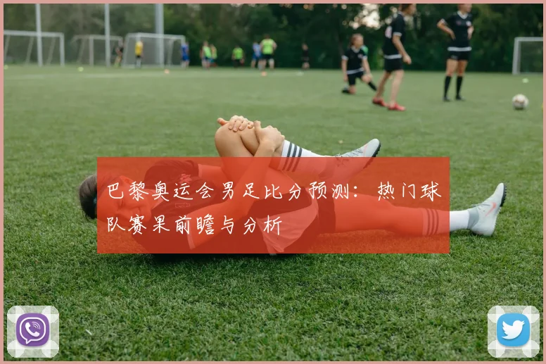 巴黎奥运会男足比分预测：热门球队赛果前瞻与分析