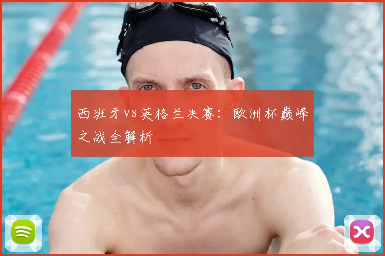 西班牙vs英格兰决赛：欧洲杯巅峰之战全解析