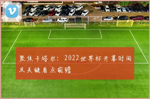 聚焦卡塔尔：2022世界杯开幕时间及关键看点前瞻