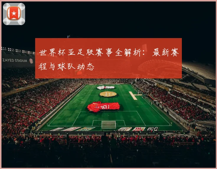世界杯亚足联赛事全解析:最新赛程与球队动态
