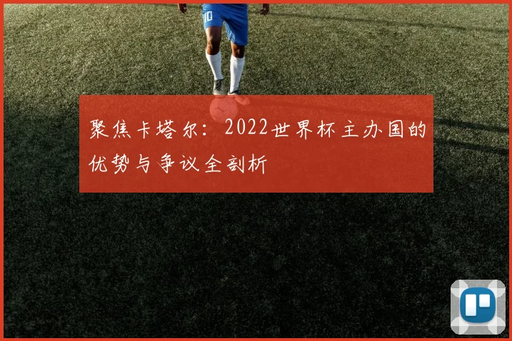 聚焦卡塔尔：2022世界杯主办国的优势与争议全剖析