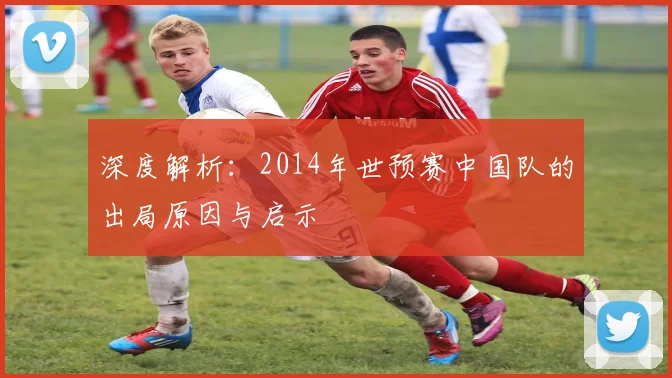 深度解析：2014年世预赛中国队的出局原因与启示