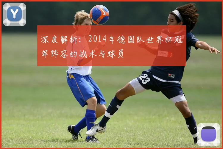 深度解析:2014年德国队世界杯冠军阵容的战术与球员