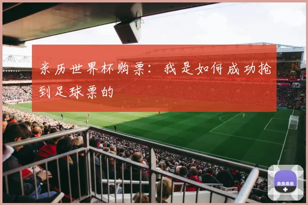 亲历世界杯购票:我是如何成功抢到足球票的
