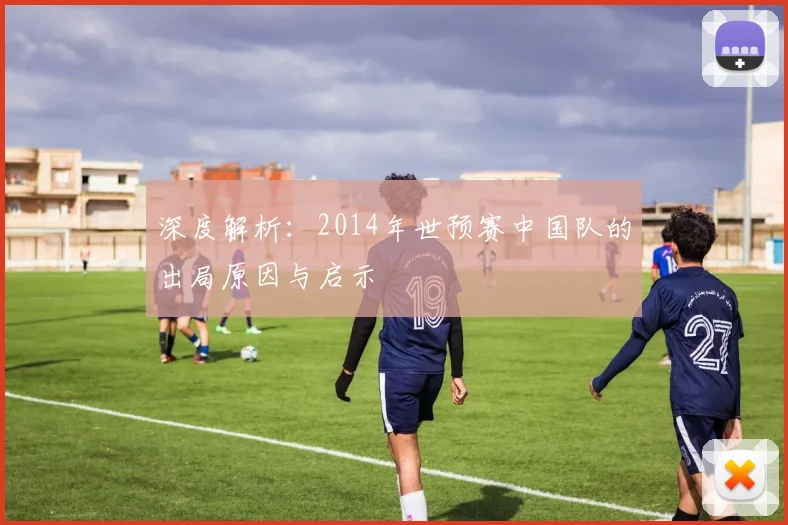 深度解析:2014年世预赛中国队的出局原因与启示