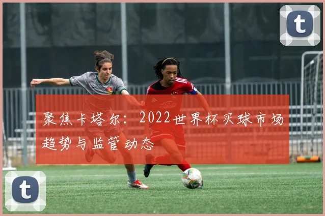 聚焦卡塔尔：2022世界杯买球市场趋势与监管动态