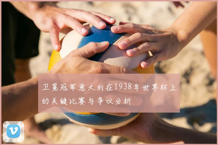 卫冕冠军意大利在1938年世界杯上的关键比赛与争议分析