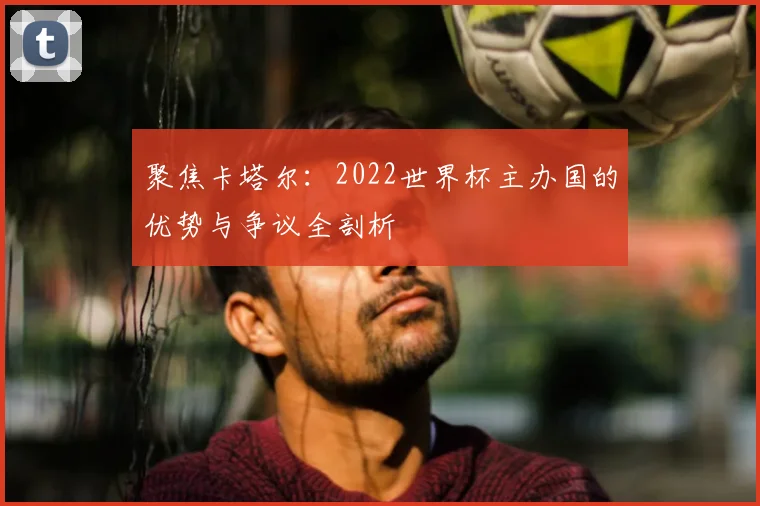 聚焦卡塔尔：2022世界杯主办国的优势与争议全剖析