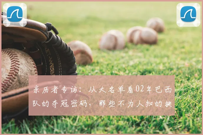 亲历者专访：从大名单看02年巴西队的夺冠密码，那些不为人知的抉择