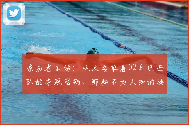 亲历者专访:从大名单看02年巴西队的夺冠密码,那些不为人知的抉择