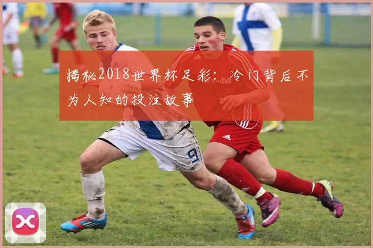揭秘2018世界杯足彩：冷门背后不为人知的投注故事