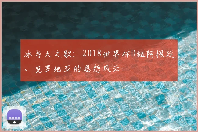 冰与火之歌:2018世界杯D组阿根廷、克罗地亚的恩怨风云