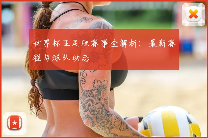 世界杯亚足联赛事全解析:最新赛程与球队动态