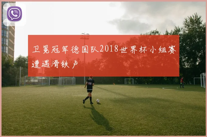 卫冕冠军德国队2018世界杯小组赛遭遇滑铁卢