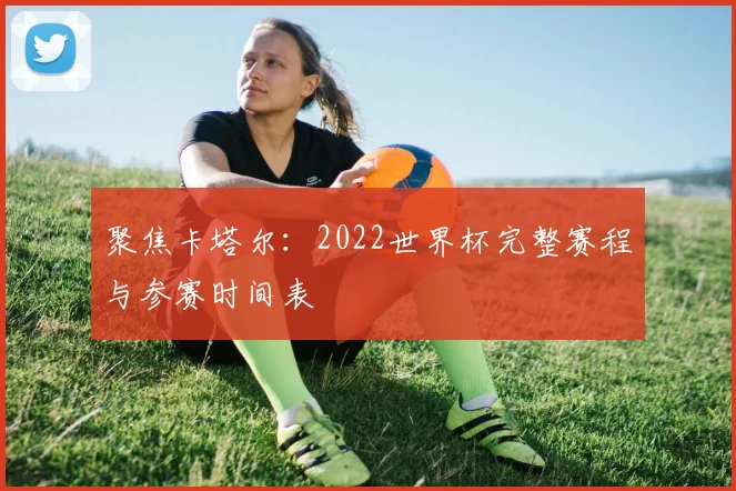 聚焦卡塔尔：2022世界杯完整赛程与参赛时间表