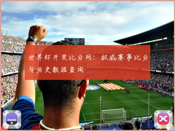 世界杯开奖比分网：权威赛事比分与历史数据查询