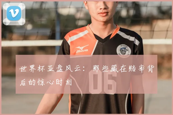 世界杯亚盘风云:那些藏在赔率背后的惊心时刻