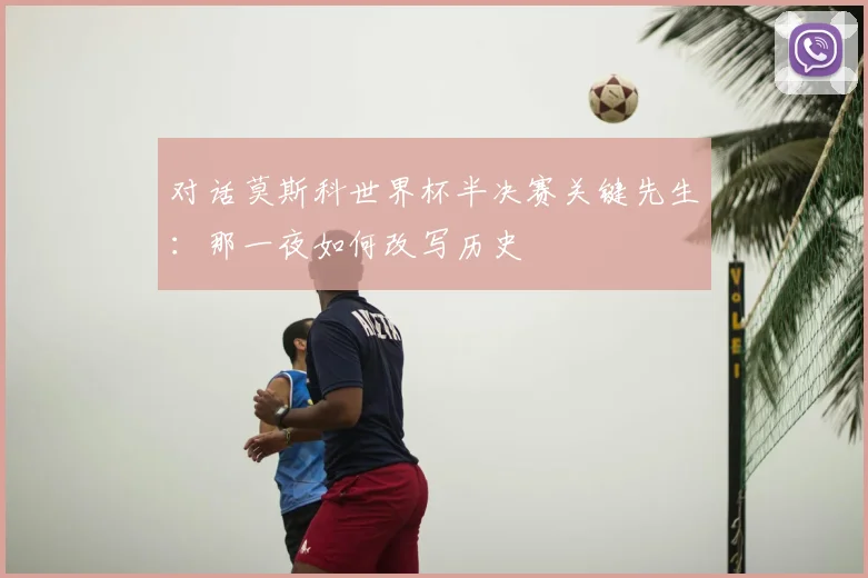对话莫斯科世界杯半决赛关键先生：那一夜如何改写历史