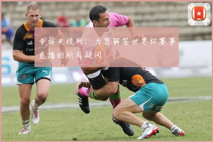 专访央视网:为您解答世界杯赛事直播的所有疑问