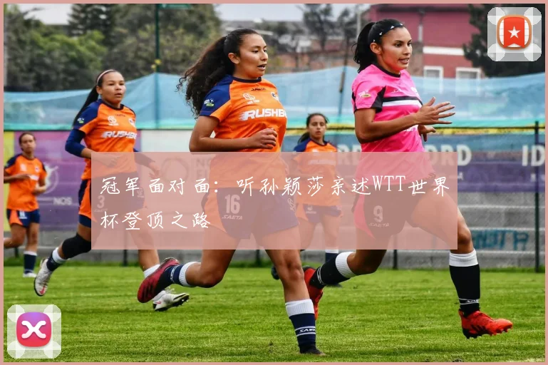 冠军面对面:听孙颖莎亲述WTT世界杯登顶之路