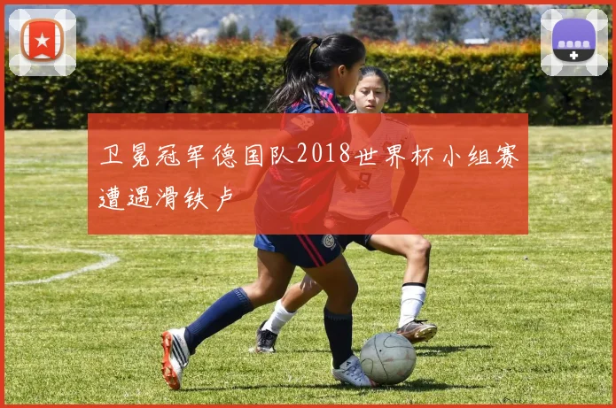 卫冕冠军德国队2018世界杯小组赛遭遇滑铁卢