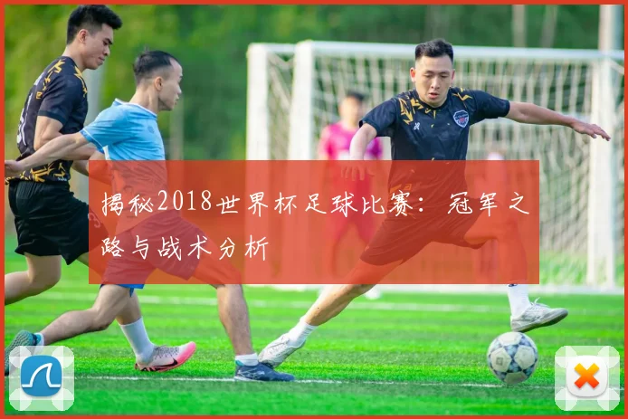 揭秘2018世界杯足球比赛：冠军之路与战术分析