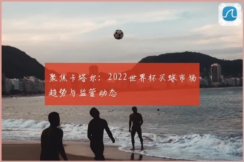 聚焦卡塔尔：2022世界杯买球市场趋势与监管动态
